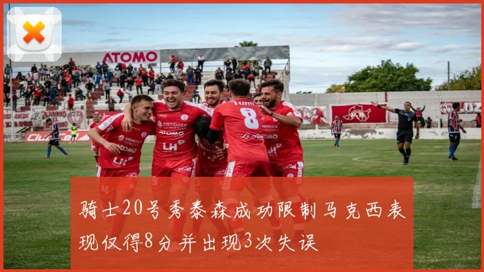 骑士20号秀泰森成功限制马克西表现仅得8分并出现3次失误