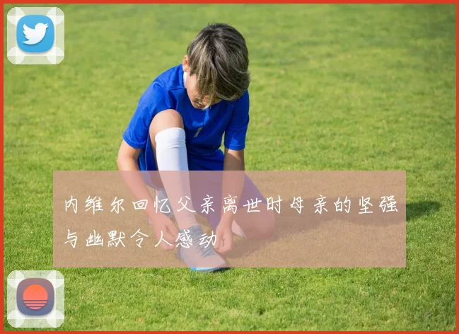 内维尔回忆父亲离世时母亲的坚强与幽默令人感动