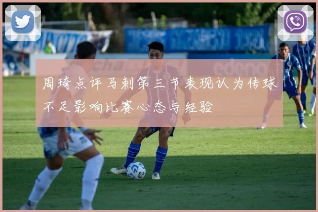 周琦点评马刺第三节表现认为传球不足影响比赛心态与经验