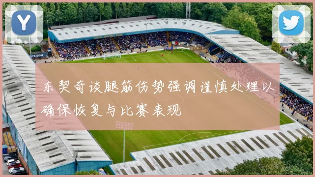 东契奇谈腿筋伤势强调谨慎处理以确保恢复与比赛表现
