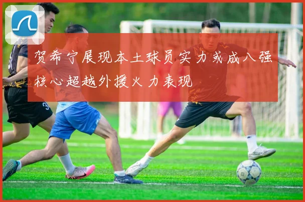 贺希宁展现本土球员实力或成八强核心超越外援火力表现