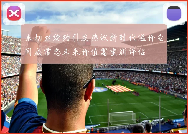 米切尔续约引发热议新时代溢价合同成常态未来价值需重新评估