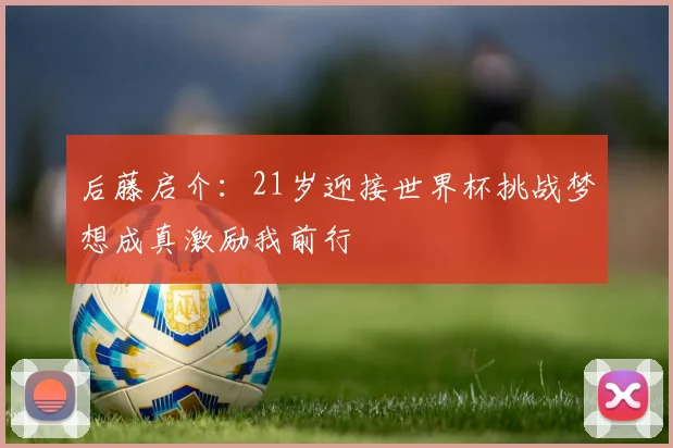 后藤启介：21岁迎接世界杯挑战梦想成真激励我前行