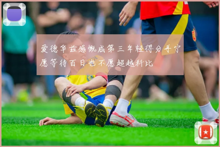 爱德华兹感慨成第三年轻得分手宁愿等待百日也不愿超越科比
