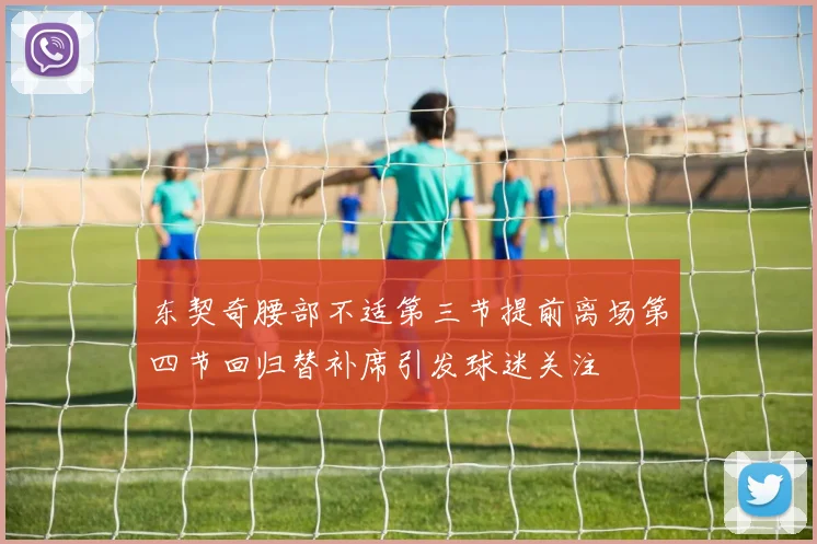 东契奇腰部不适第三节提前离场第四节回归替补席引发球迷关注