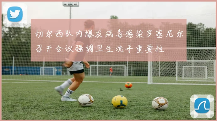 切尔西队内爆发病毒感染罗塞尼尔召开会议强调卫生洗手重要性
