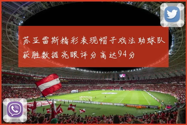 苏亚雷斯精彩表现帽子戏法助球队获胜数据亮眼评分高达94分