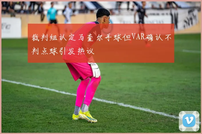 裁判组认定马奎尔手球但VAR确认不判点球引发热议