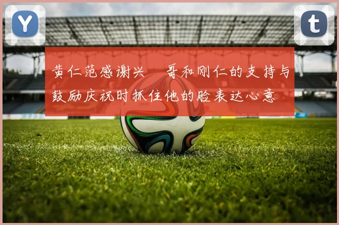 黄仁范感谢兴慜哥和刚仁的支持与鼓励庆祝时抓住他的脸表达心意