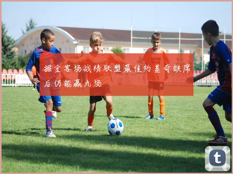 掘金客场战绩联盟最佳约基奇缺席后仍能赢九场