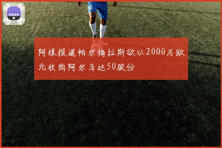 阿媒报道帕尔梅拉斯欲以2000万欧元收购阿尔马达50股份