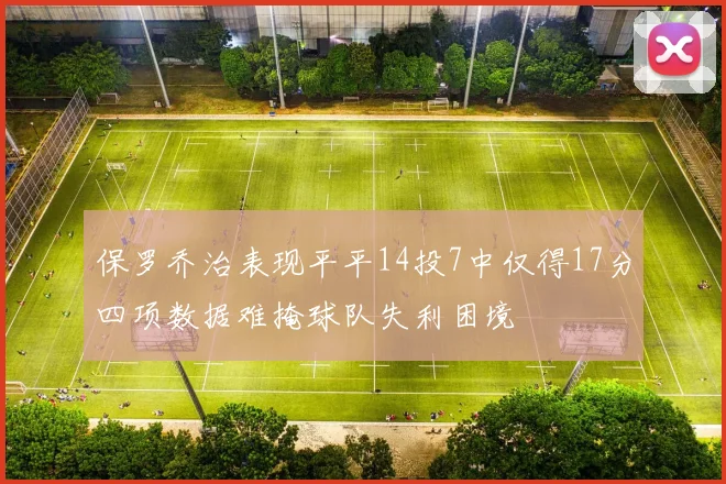 保罗乔治表现平平14投7中仅得17分四项数据难掩球队失利困境