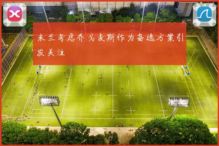 米兰考虑乔戈麦斯作为备选方案引发关注