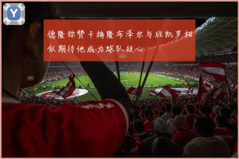 德隆称赞卡梅隆布泽尔与班凯罗相似期待他成为球队核心