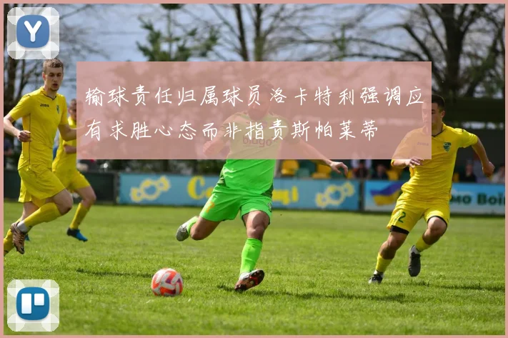 输球责任归属球员洛卡特利强调应有求胜心态而非指责斯帕莱蒂