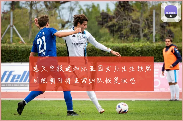 意天空报道加比亚因女儿出生缺席训练明日将正常归队恢复状态