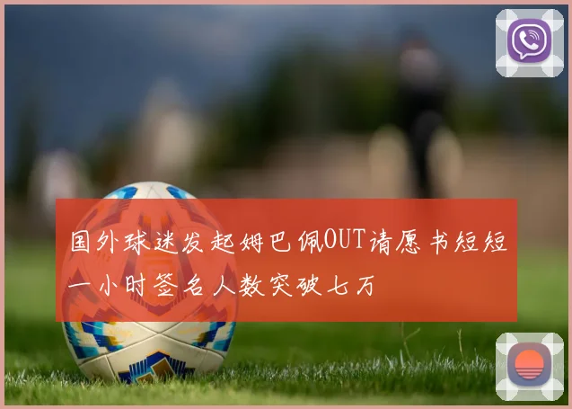国外球迷发起姆巴佩OUT请愿书短短一小时签名人数突破七万