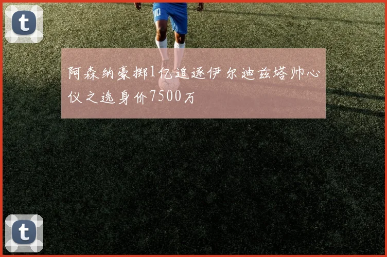 阿森纳豪掷1亿追逐伊尔迪兹塔帅心仪之选身价7500万