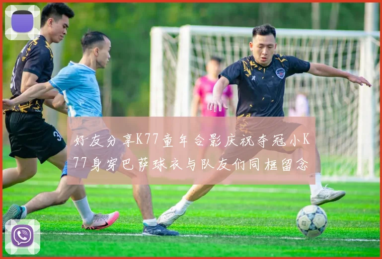 好友分享K77童年合影庆祝夺冠小K77身穿巴萨球衣与队友们同框留念