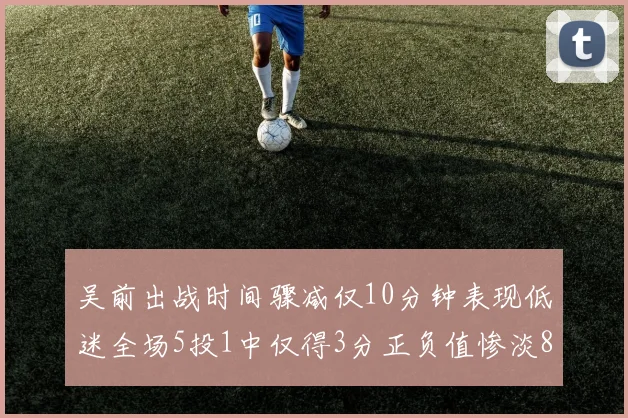 吴前出战时间骤减仅10分钟表现低迷全场5投1中仅得3分正负值惨淡8