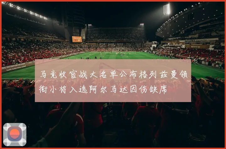 马竞收官战大名单公布格列兹曼领衔小将入选阿尔马达因伤缺席
