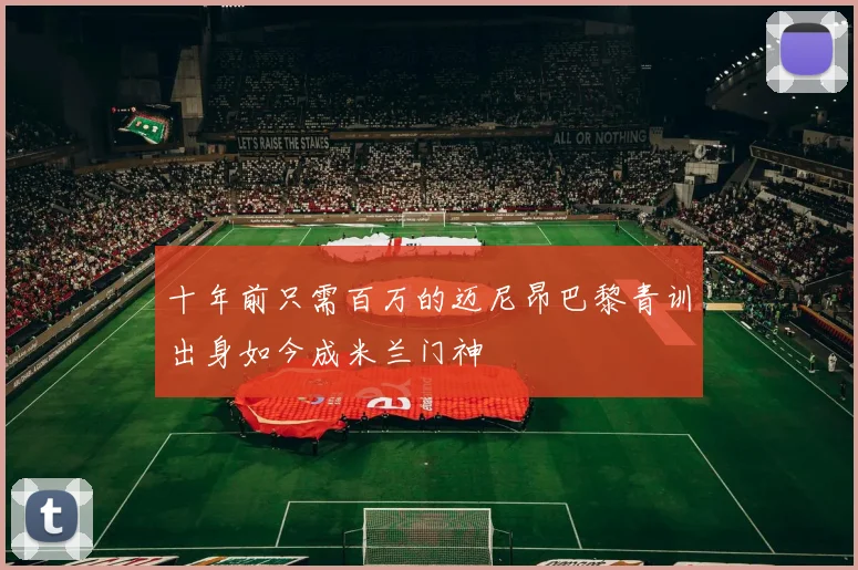 十年前只需百万的迈尼昂巴黎青训出身如今成米兰门神