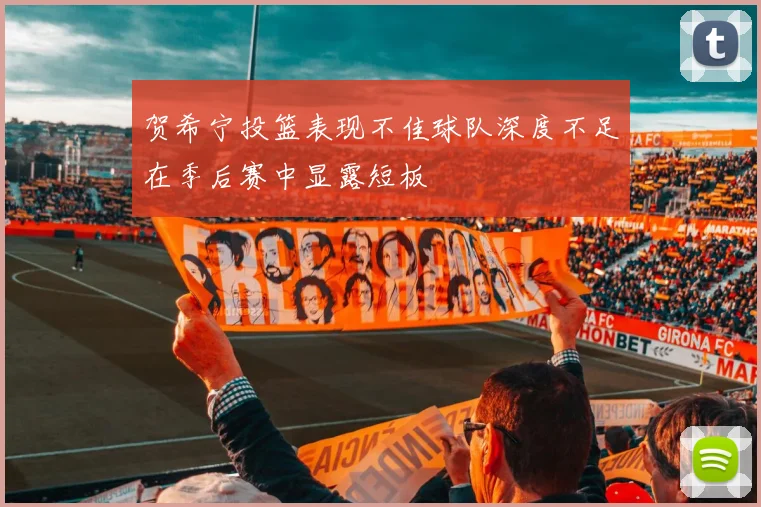 贺希宁投篮表现不佳球队深度不足在季后赛中显露短板