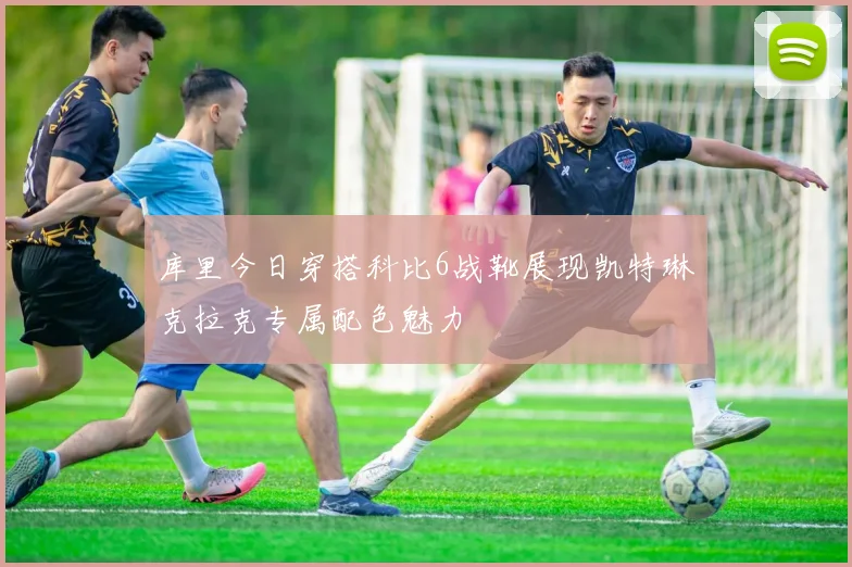 库里今日穿搭科比6战靴展现凯特琳克拉克专属配色魅力