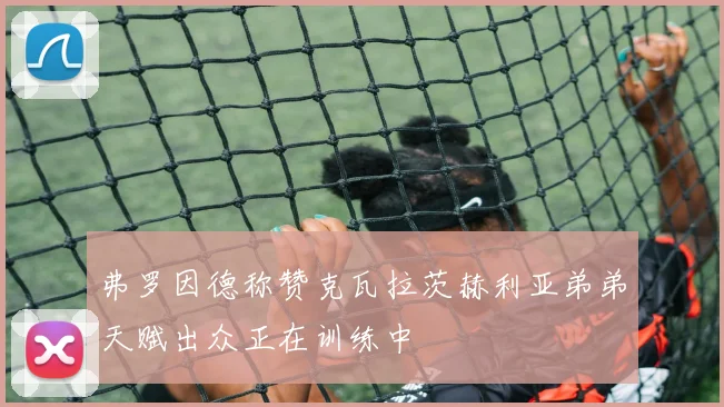 弗罗因德称赞克瓦拉茨赫利亚弟弟天赋出众正在训练中