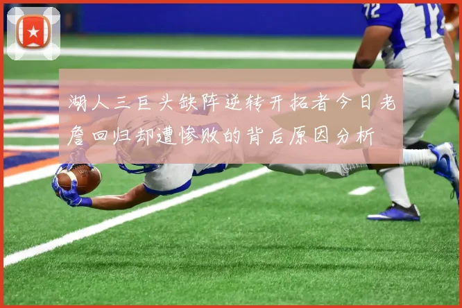 湖人三巨头缺阵逆转开拓者今日老詹回归却遭惨败的背后原因分析