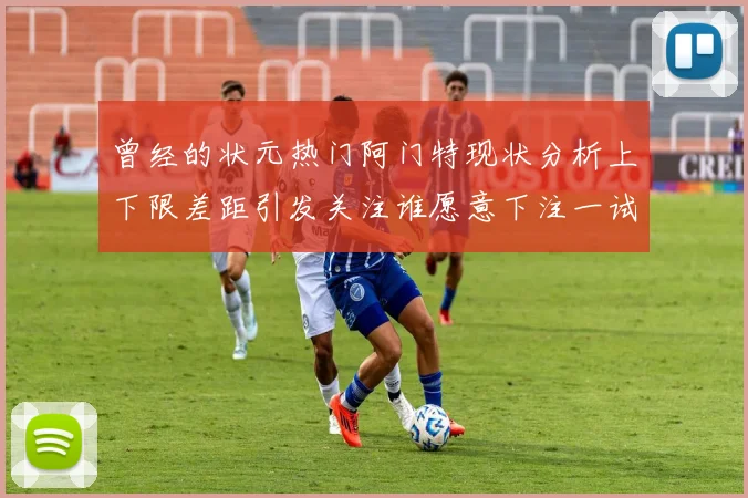 曾经的状元热门阿门特现状分析上下限差距引发关注谁愿意下注一试身手